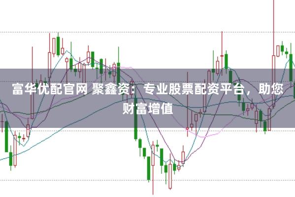 富华优配官网 聚鑫资：专业股票配资平台，助您财富增值