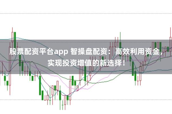 股票配资平台app 智操盘配资：高效利用资金，实现投资增值的新选择！