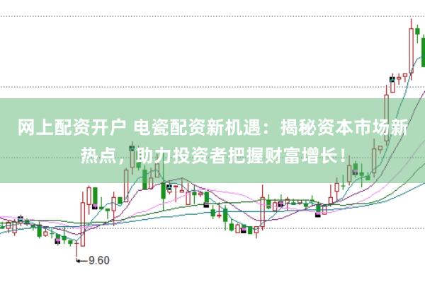 网上配资开户 电瓷配资新机遇：揭秘资本市场新热点，助力投资者把握财富增长！