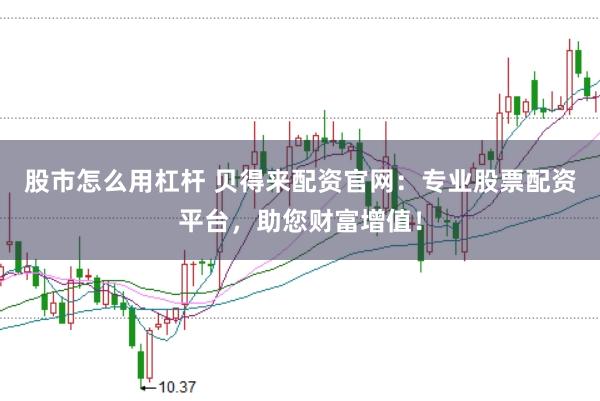 股市怎么用杠杆 贝得来配资官网：专业股票配资平台，助您财富增值！