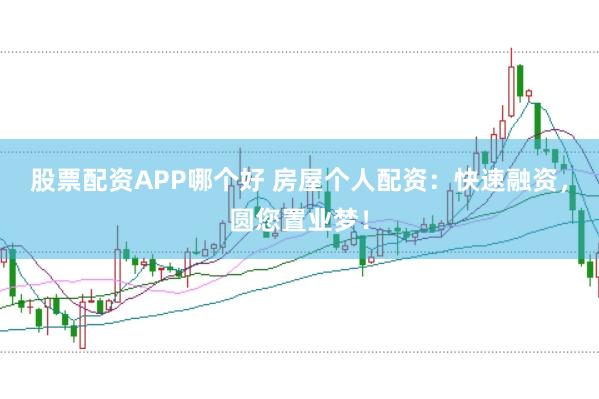 股票配资APP哪个好 房屋个人配资：快速融资，圆您置业梦！