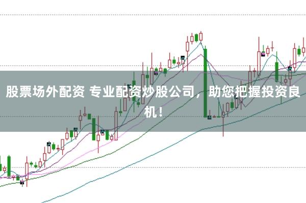 股票场外配资 专业配资炒股公司，助您把握投资良机！