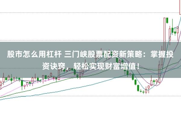 股市怎么用杠杆 三门峡股票配资新策略:掌握投资诀窍,轻松实现财富增值!