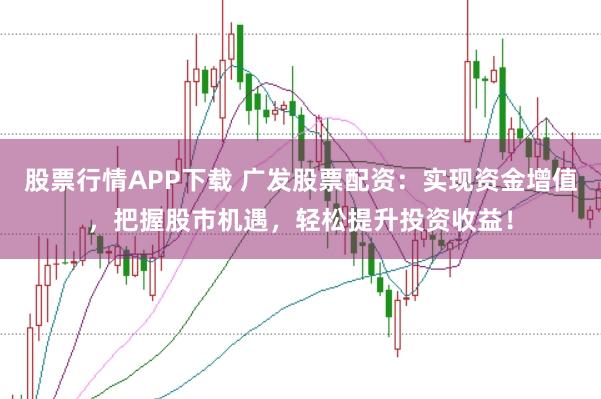 股票行情APP下载 广发股票配资：实现资金增值，把握股市机遇，轻松提升投资收益！