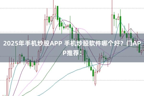 2025年手机炒股APP 手机炒股软件哪个好？门APP推荐！