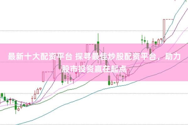 最新十大配资平台 探寻最佳炒股配资平台，助力股市投资赢在起点