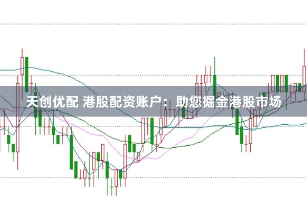 天创优配 港股配资账户：助您掘金港股市场