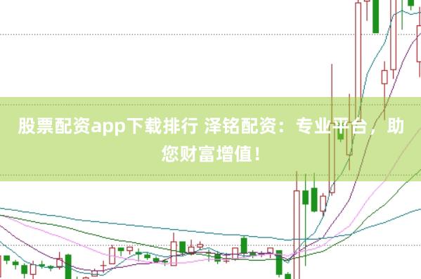 股票配资app下载排行 泽铭配资：专业平台，助您财富增值！