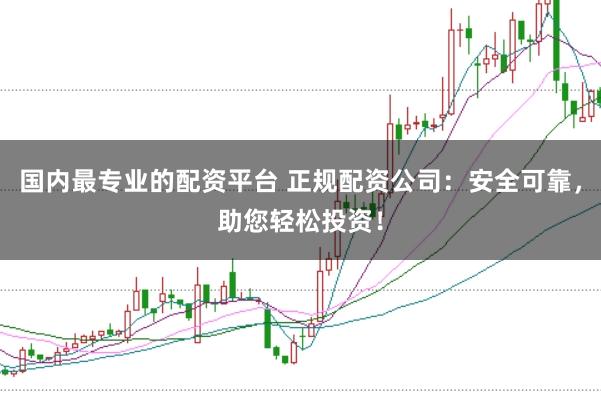 国内最专业的配资平台 正规配资公司：安全可靠，助您轻松投资！