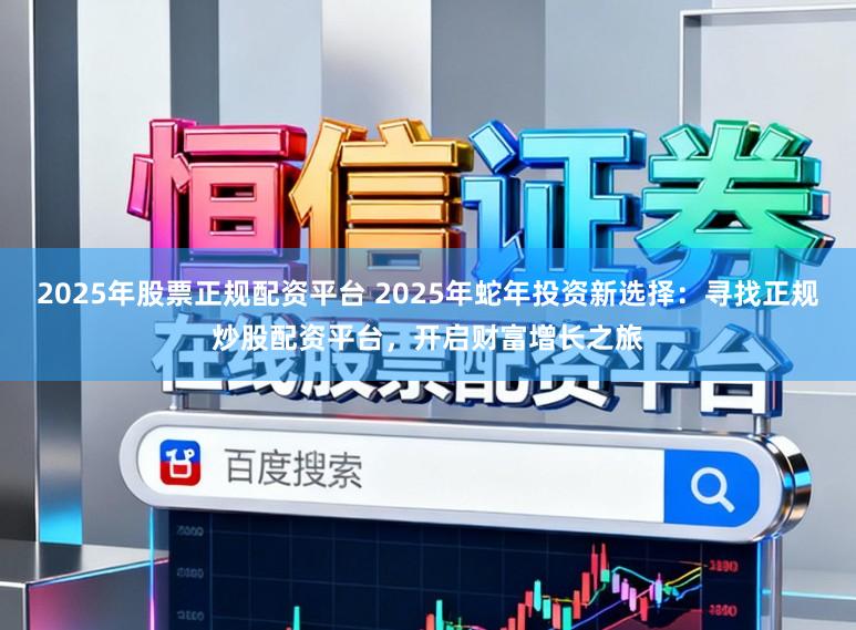2025年股票正规配资平台 2025年蛇年投资新选择:寻找正规炒股配资平台,开启财富增长之旅
