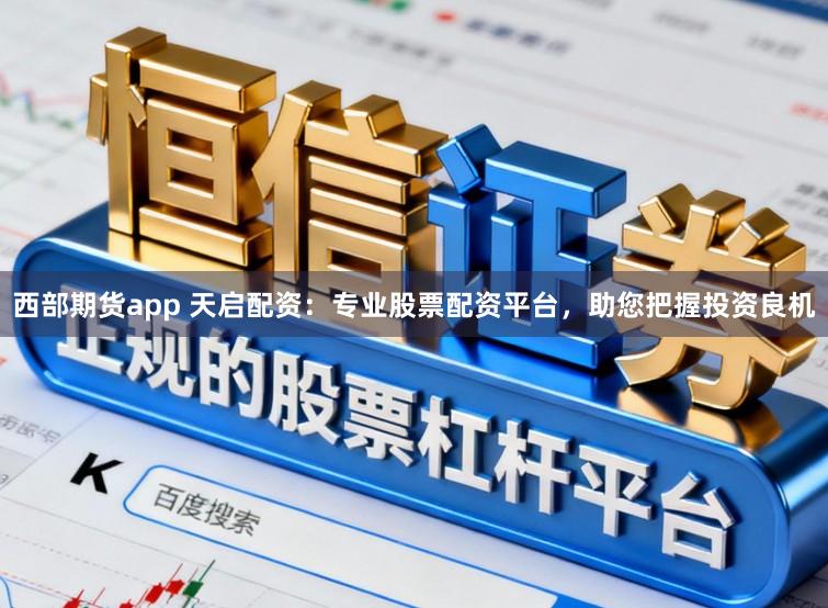 西部期货app 天启配资:专业股票配资平台,助您把握投资良机