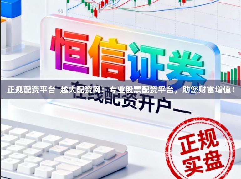 正规配资平台  越大配资网：专业股票配资平台，助您财富增值！