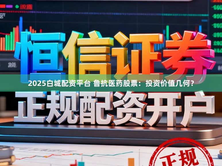 2025白城配资平台 鲁抗医药股票：投资价值几何？