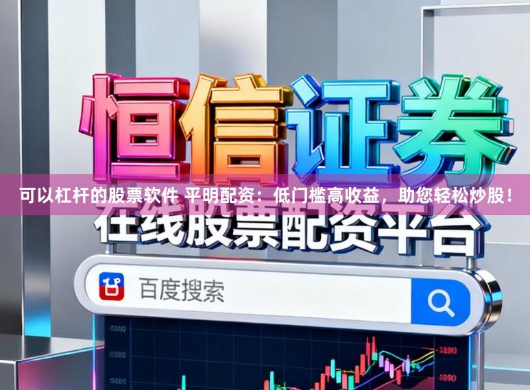 可以杠杆的股票软件 平明配资：低门槛高收益，助您轻松炒股！