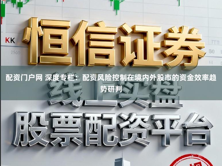 配资门户网 深度专栏：配资风险控制在境内外股市的资金效率趋势研判