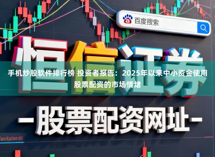 手机炒股软件排行榜 投资者报告：2025年以来中小资金使用股票配资的市场情绪