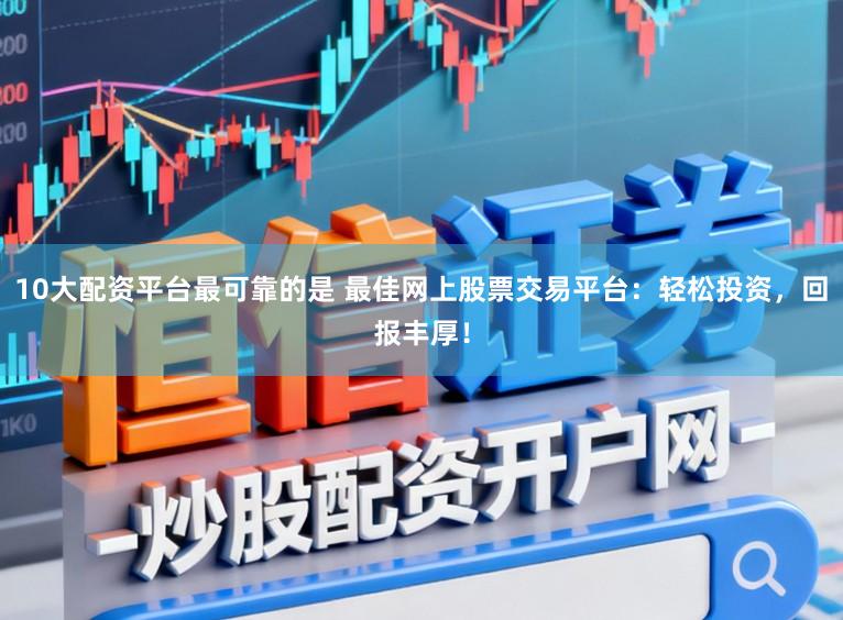 10大配资平台最可靠的是 最佳网上股票交易平台：轻松投资，回报丰厚！