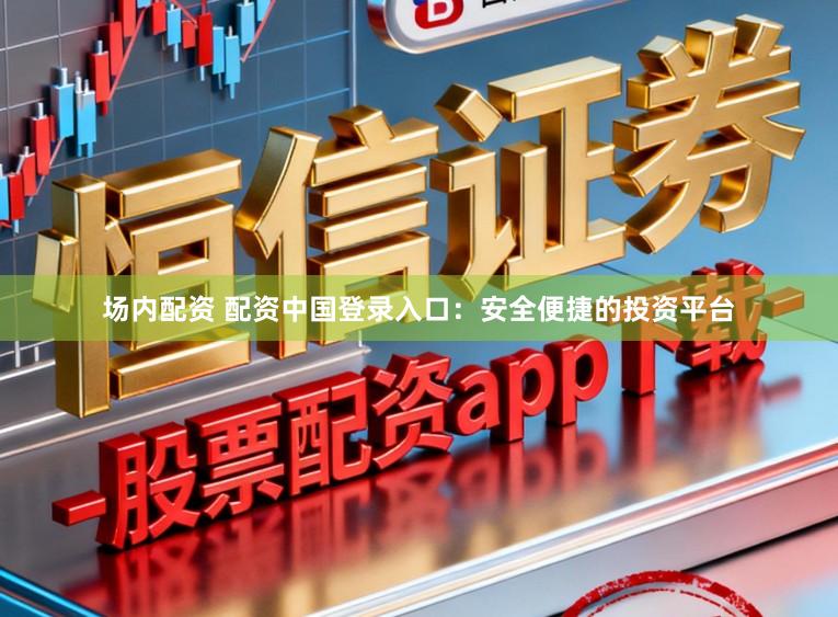 场内配资 配资中国登录入口：安全便捷的投资平台