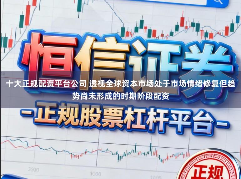 十大正规配资平台公司 透视全球资本市场处于市场情绪修复但趋势尚未形成的时期阶段配资