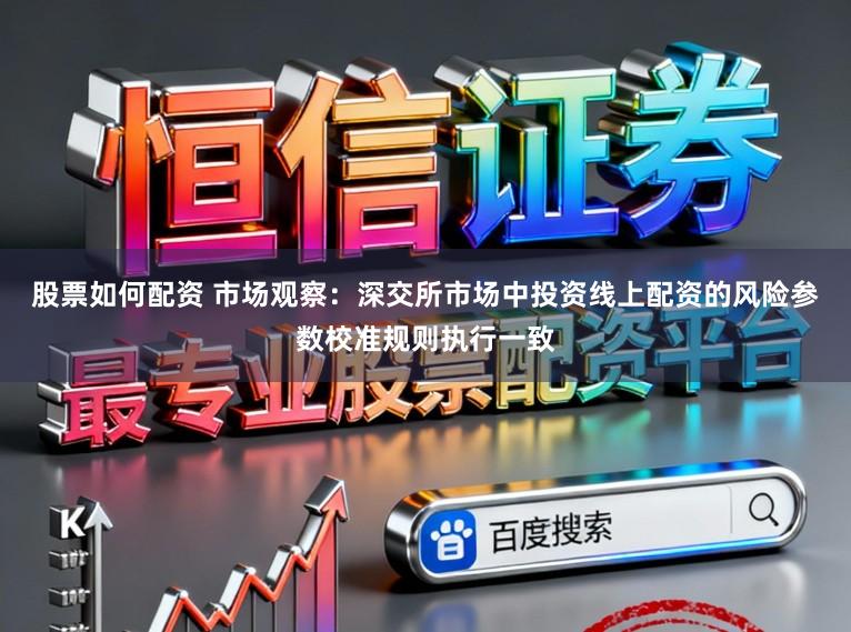 股票如何配资 市场观察：深交所市场中投资线上配资的风险参数校准规则执行一致