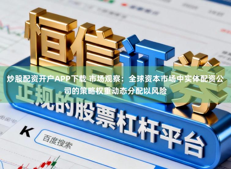 炒股配资开户APP下载 市场观察:全球资本市场中实体配资公司的策略权重动态分配以风险