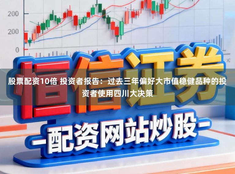 股票配资10倍 投资者报告:过去三年偏好大市值稳健品种的投资者使用四川大决策