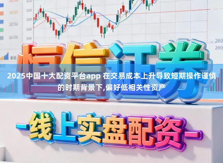 2025中国十大配资平台app 在交易成本上升导致短期操作谨慎的时期背景下，偏好低相关性资产