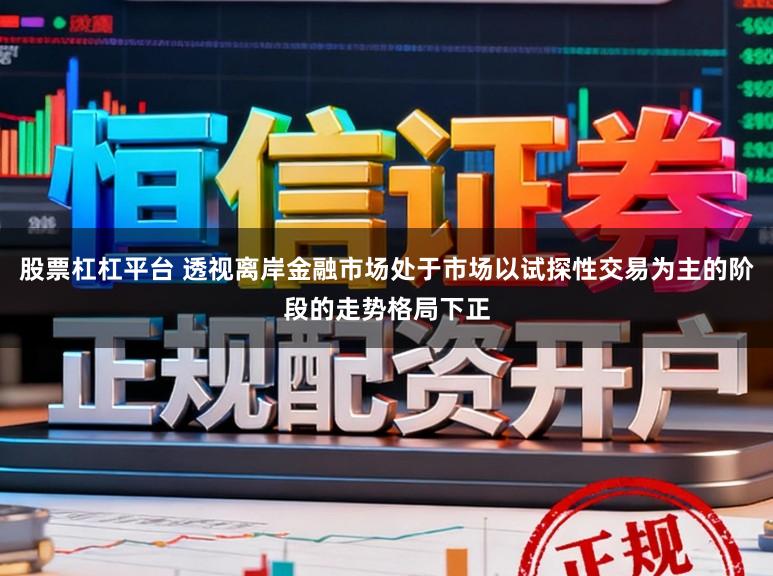 股票杠杠平台 透视离岸金融市场处于市场以试探性交易为主的阶段的走势格局下正