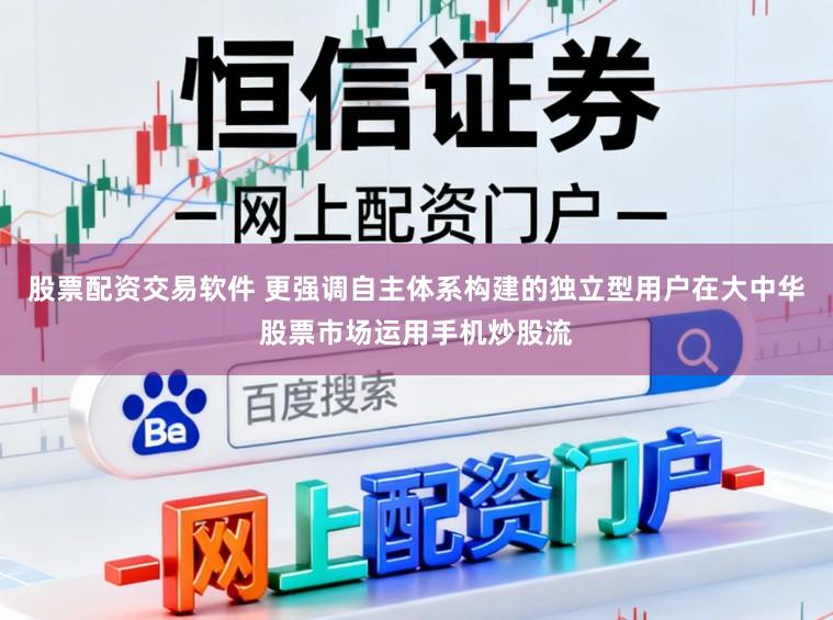 股票配资交易软件 更强调自主体系构建的独立型用户在大中华股票市场运用手机炒股流