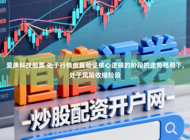 爱康科技股票 处于行情反复验证核心逻辑的阶段的走势格局下，处于风险收缩阶段