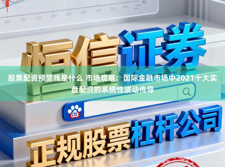 股票配资预警线是什么 市场观察：国际金融市场中2021十大实盘配资的系统性波动传导