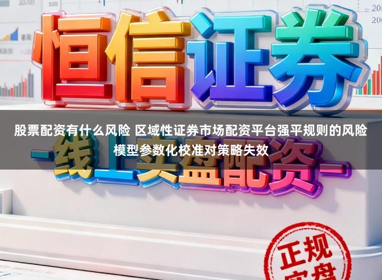 股票配资有什么风险 区域性证券市场配资平台强平规则的风险模型参数化校准对策略失效