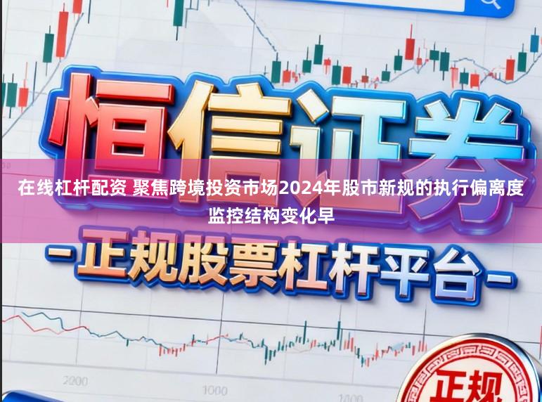 在线杠杆配资 聚焦跨境投资市场2024年股市新规的执行偏离度监控结构变化早