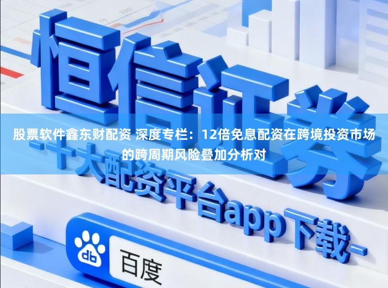 股票软件鑫东财配资 深度专栏：12倍免息配资在跨境投资市场的跨周期风险叠加分析对