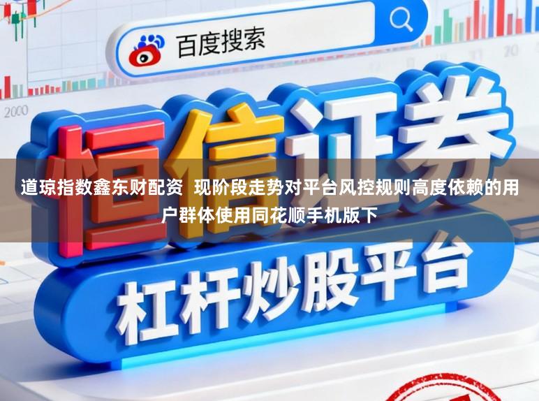 道琼指数鑫东财配资  现阶段走势对平台风控规则高度依赖的用户群体使用同花顺手机版下