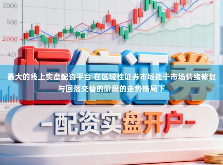 最大的线上实盘配资平台 在区域性证券市场处于市场情绪修复与回落交替的阶段的走势格局下