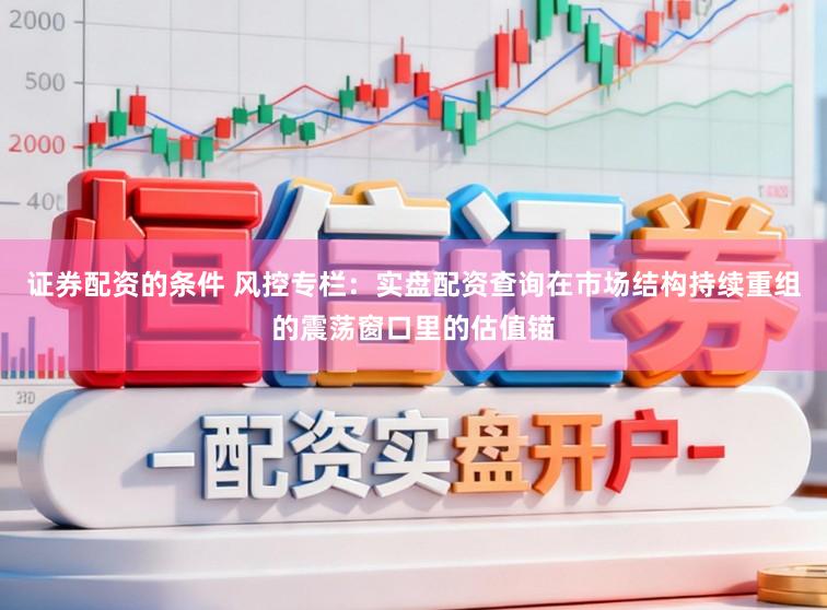 证券配资的条件 风控专栏：实盘配资查询在市场结构持续重组的震荡窗口里的估值锚