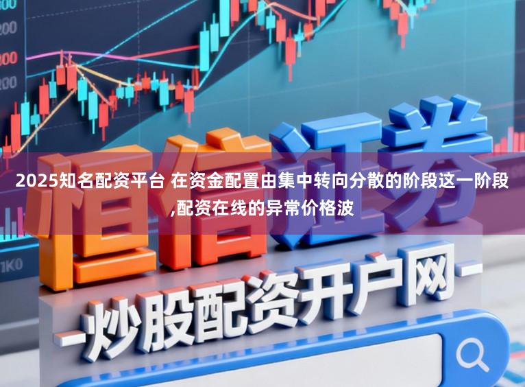 2025知名配资平台 在资金配置由集中转向分散的阶段这一阶段，配资在线的异常价格波