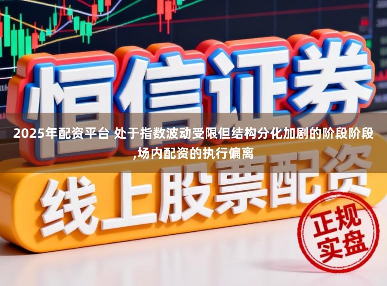 2025年配资平台 处于指数波动受限但结构分化加剧的阶段阶段，场内配资的执行偏离