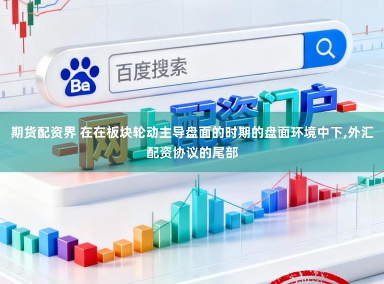 期货配资界 在在板块轮动主导盘面的时期的盘面环境中下，外汇配资协议的尾部
