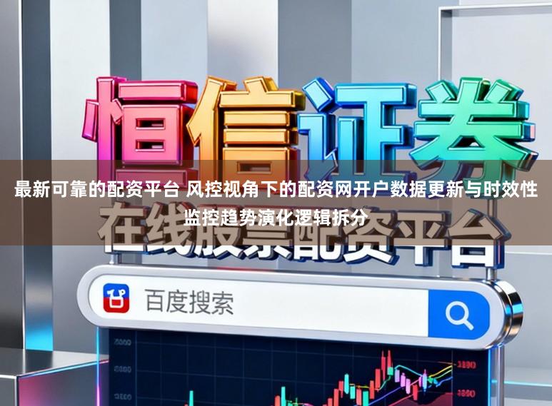 最新可靠的配资平台 风控视角下的配资网开户数据更新与时效性监控趋势演化逻辑拆分