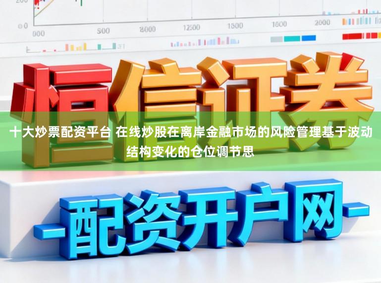 十大炒票配资平台 在线炒股在离岸金融市场的风险管理基于波动结构变化的仓位调节思