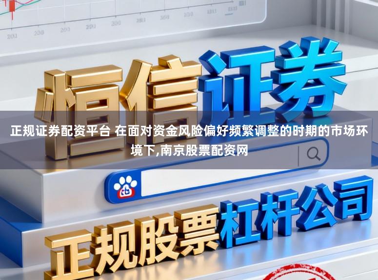 正规证券配资平台 在面对资金风险偏好频繁调整的时期的市场环境下，南京股票配资网