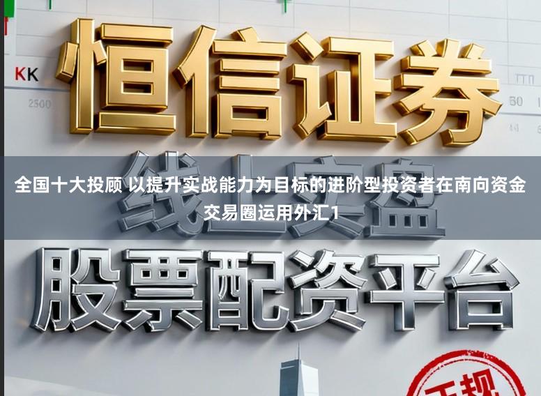 全国十大投顾 以提升实战能力为目标的进阶型投资者在南向资金交易圈运用外汇1