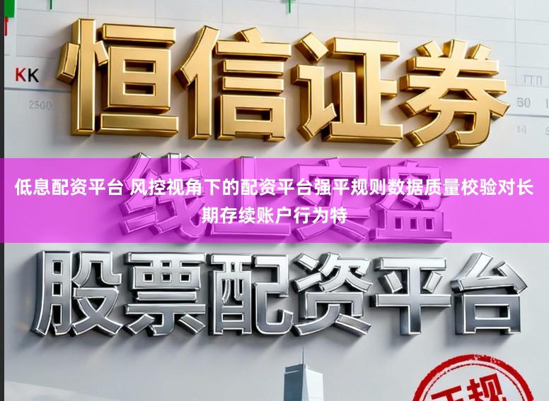 低息配资平台 风控视角下的配资平台强平规则数据质量校验对长期存续账户行为特