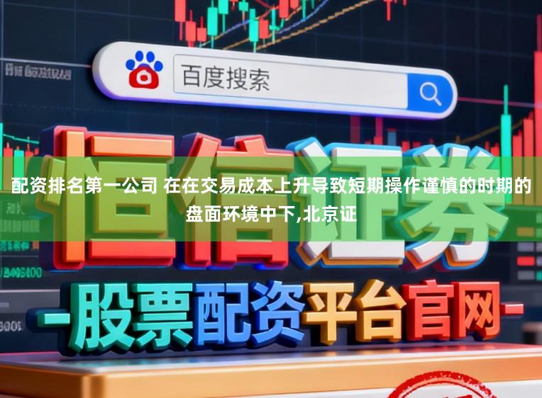 配资排名第一公司 在在交易成本上升导致短期操作谨慎的时期的盘面环境中下，北京证