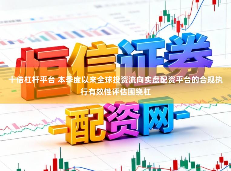 十倍杠杆平台 本季度以来全球投资流向实盘配资平台的合规执行有效性评估围绕杠