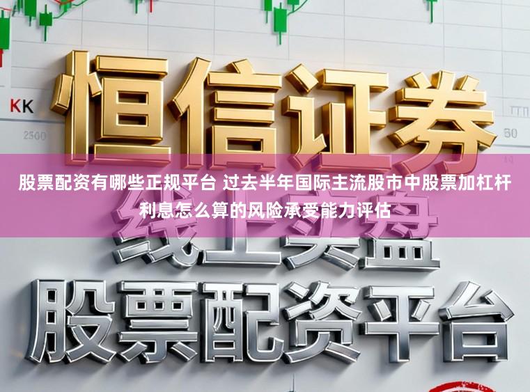 股票配资有哪些正规平台 过去半年国际主流股市中股票加杠杆利息怎么算的风险承受能力评估