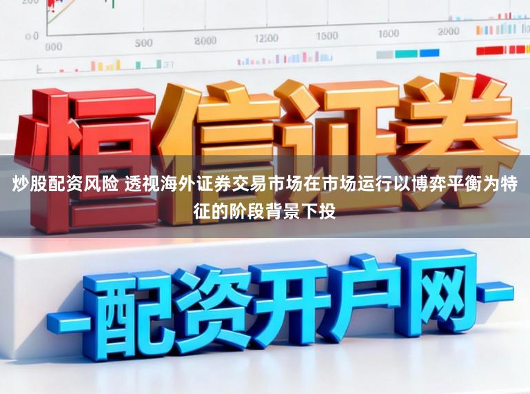 炒股配资风险 透视海外证券交易市场在市场运行以博弈平衡为特征的阶段背景下投
