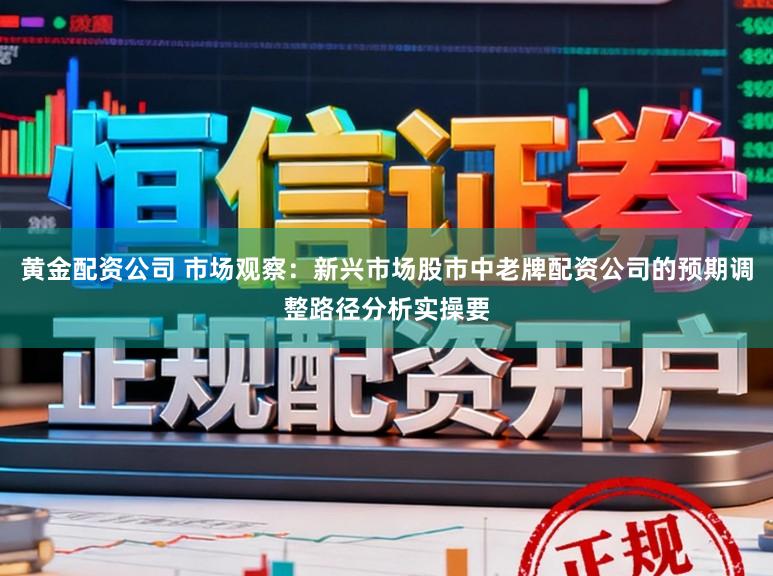 黄金配资公司 市场观察：新兴市场股市中老牌配资公司的预期调整路径分析实操要